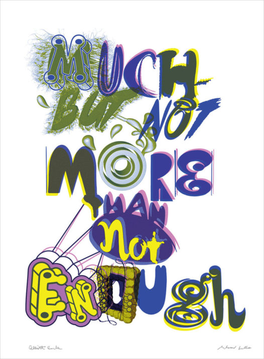 "Much But Not More Than Not Enough. 2017" Elliott Earls and Ed Fella Print Collaboration. 22x30" Rives BFK Heavyweight 100% Cotton Paper 250gsm with Deckle Edge. Edition of 20. Signed and Numbered. Blind Embossed with Cranbrook Seal. 3 Spot Color 2017.